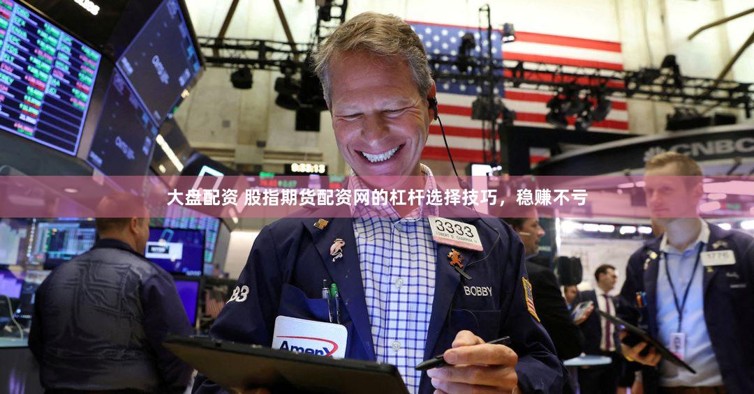 大盘配资 股指期货配资网的杠杆选择技巧，稳赚不亏
