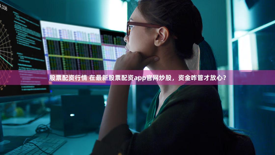 股票配资行情 在最新股票配资app官网炒股，资金咋管才放心？