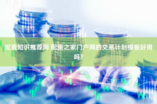 配资知识推荐网 配资之家门户网的交易计划模板好用吗？