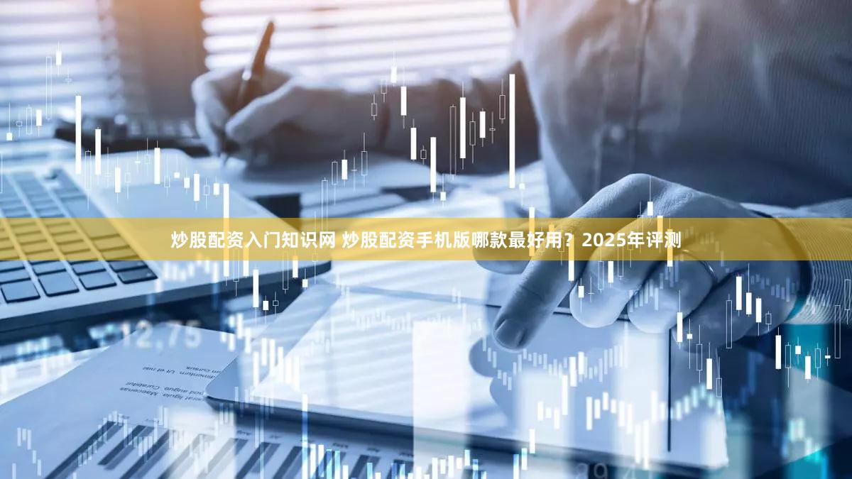 炒股配资入门知识网 炒股配资手机版哪款最好用？2025年评测
