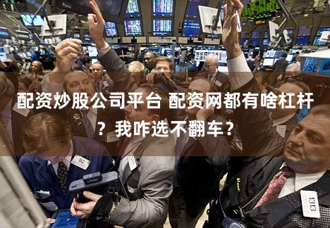 配资炒股公司平台 配资网都有啥杠杆？我咋选不翻车？