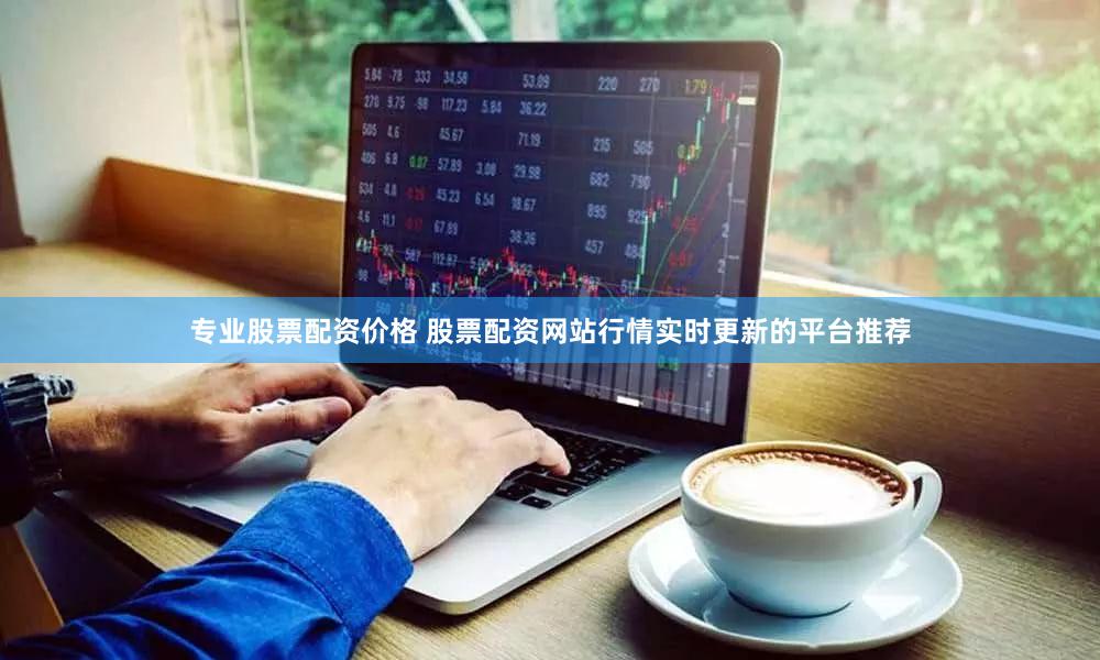 专业股票配资价格 股票配资网站行情实时更新的平台推荐
