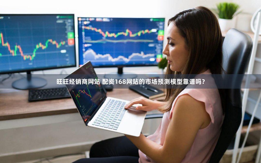 旺旺经销商网站 配资168网站的市场预测模型靠谱吗？