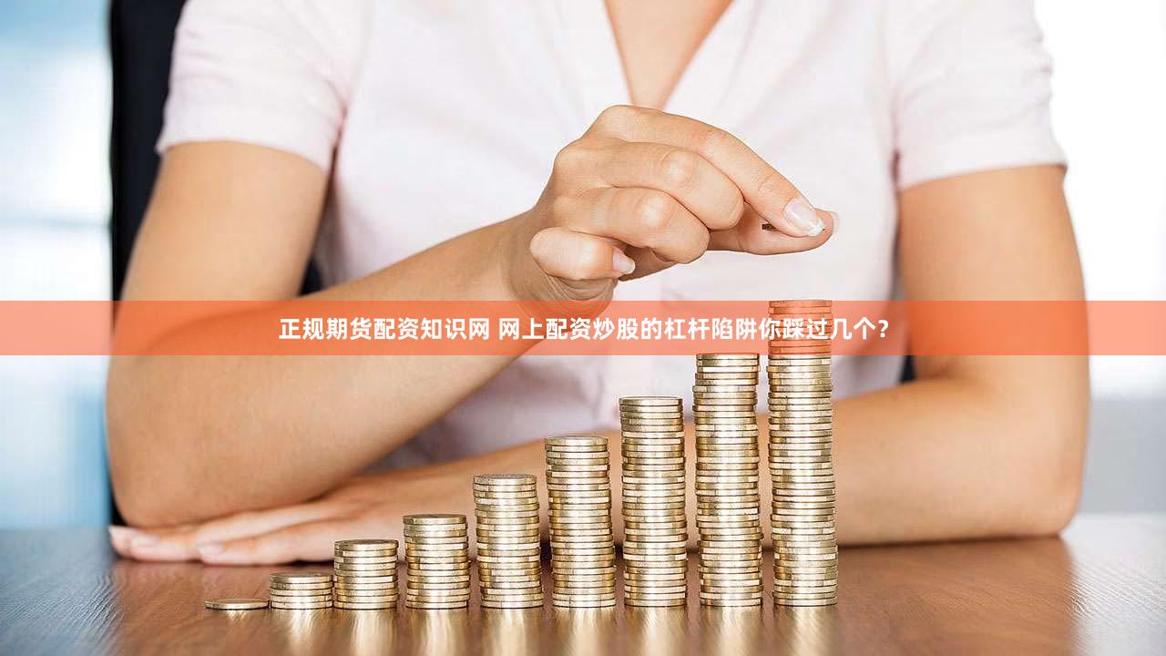正规期货配资知识网 网上配资炒股的杠杆陷阱你踩过几个？