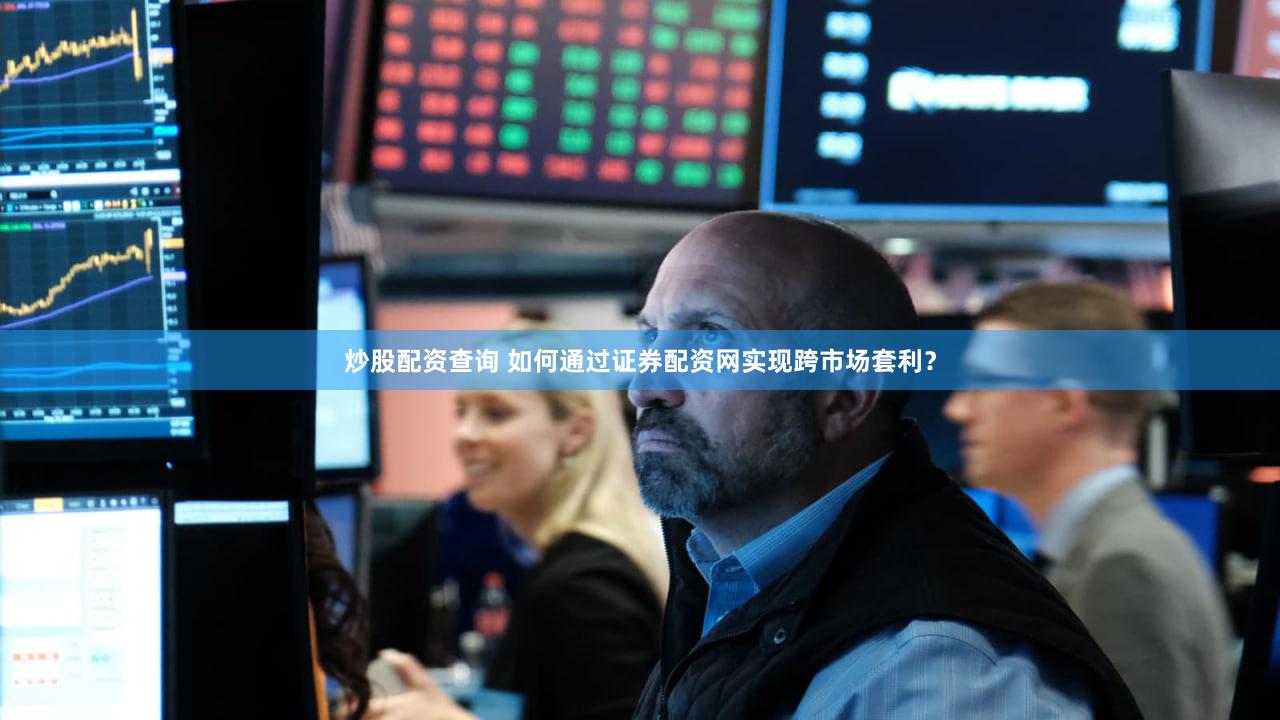 炒股配资查询 如何通过证券配资网实现跨市场套利？