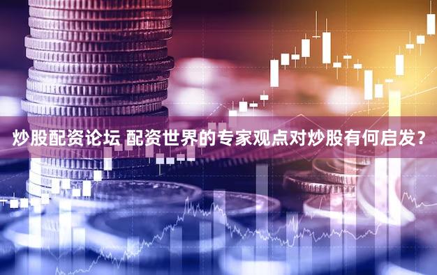 炒股配资论坛 配资世界的专家观点对炒股有何启发？