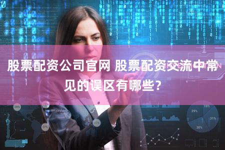 股票配资公司官网 股票配资交流中常见的误区有哪些？