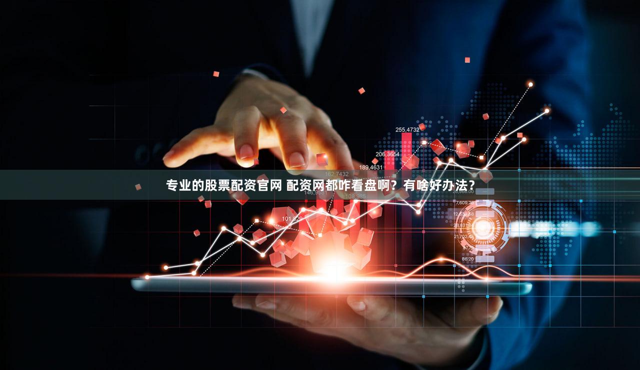 专业的股票配资官网 配资网都咋看盘啊？有啥好办法？