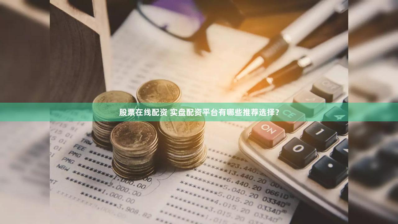 股票在线配资 实盘配资平台有哪些推荐选择？