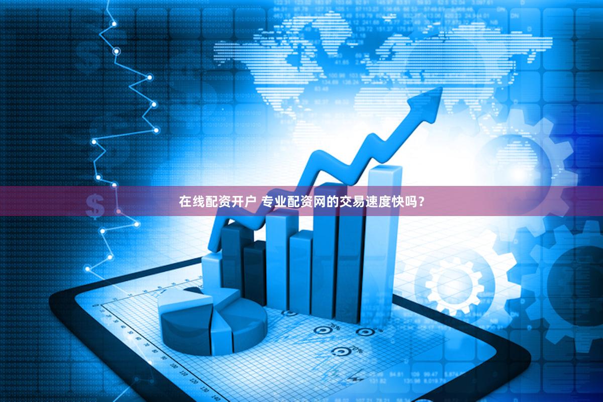 在线配资开户 专业配资网的交易速度快吗？