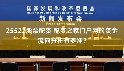 25522股票配资 配资之家门户网的资金流向分析有多准？