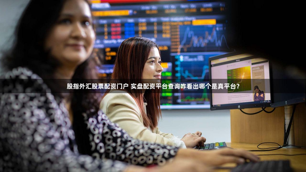 股指外汇股票配资门户 实盘配资平台查询咋看出哪个是真平台？
