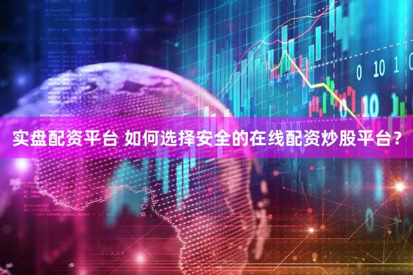 实盘配资平台 如何选择安全的在线配资炒股平台？