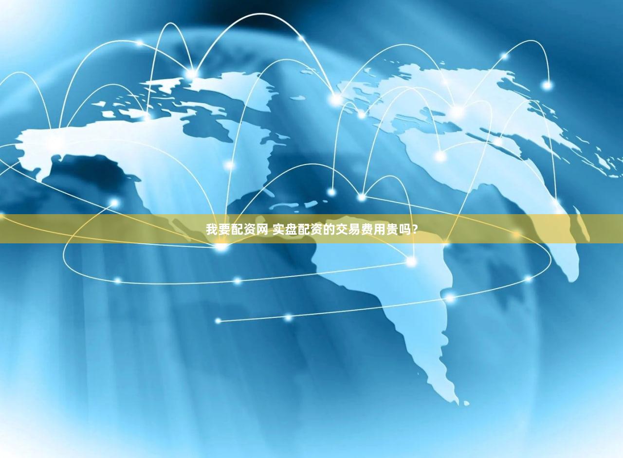 我要配资网 实盘配资的交易费用贵吗？