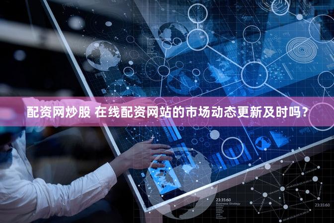 配资网炒股 在线配资网站的市场动态更新及时吗？