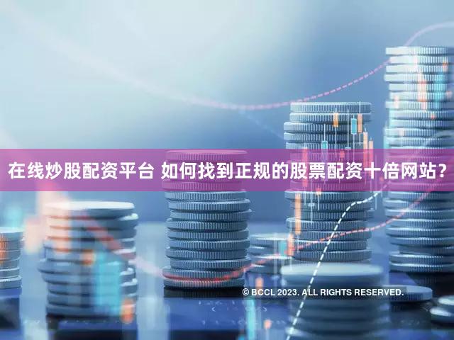 在线炒股配资平台 如何找到正规的股票配资十倍网站？