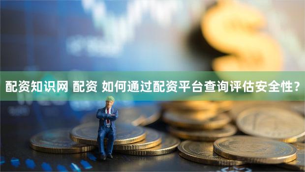 配资知识网 配资 如何通过配资平台查询评估安全性？