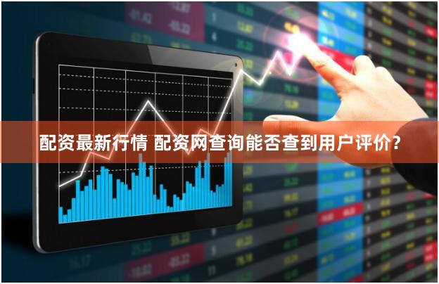 配资最新行情 配资网查询能否查到用户评价？