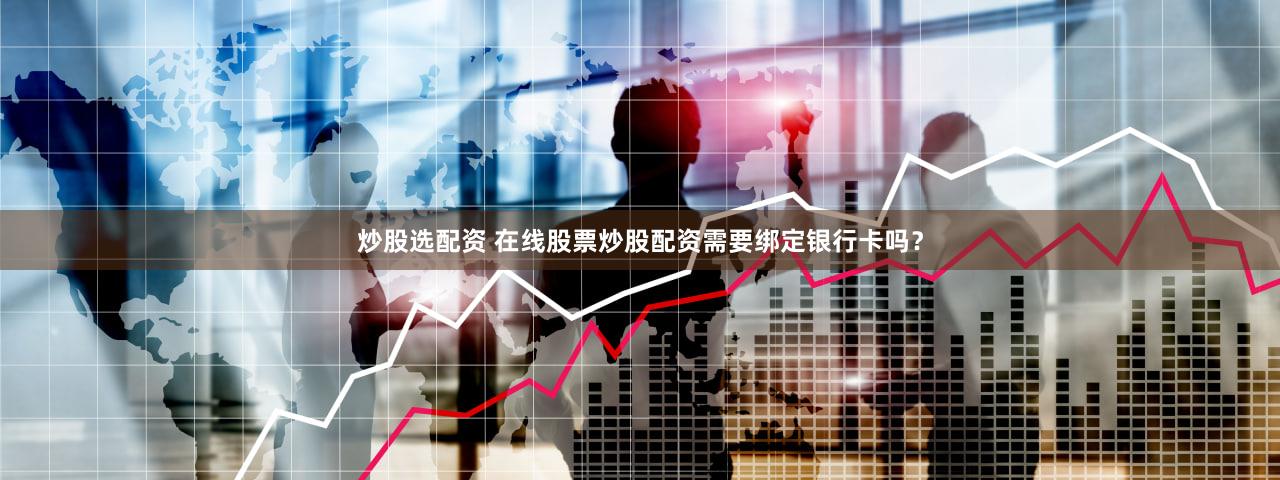 炒股选配资 在线股票炒股配资需要绑定银行卡吗？