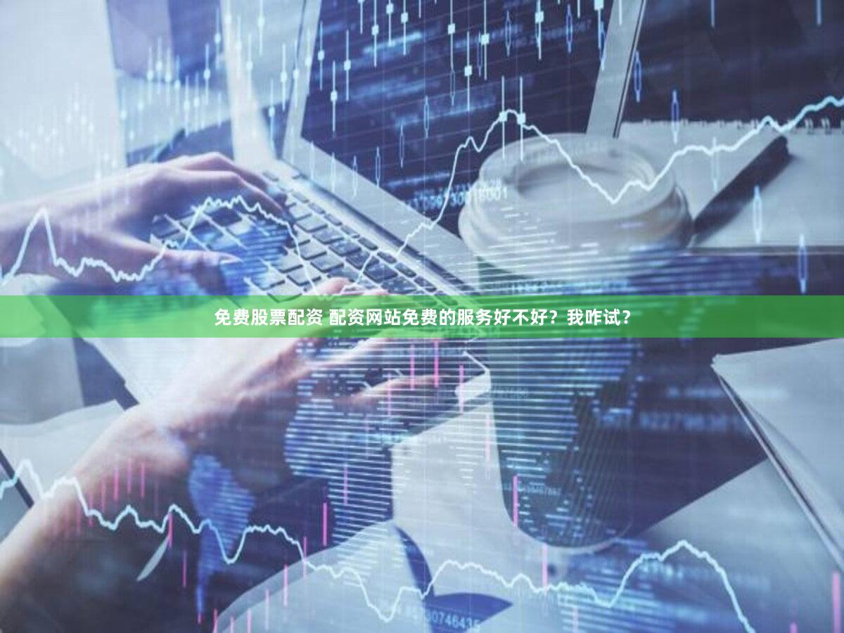 免费股票配资 配资网站免费的服务好不好？我咋试？
