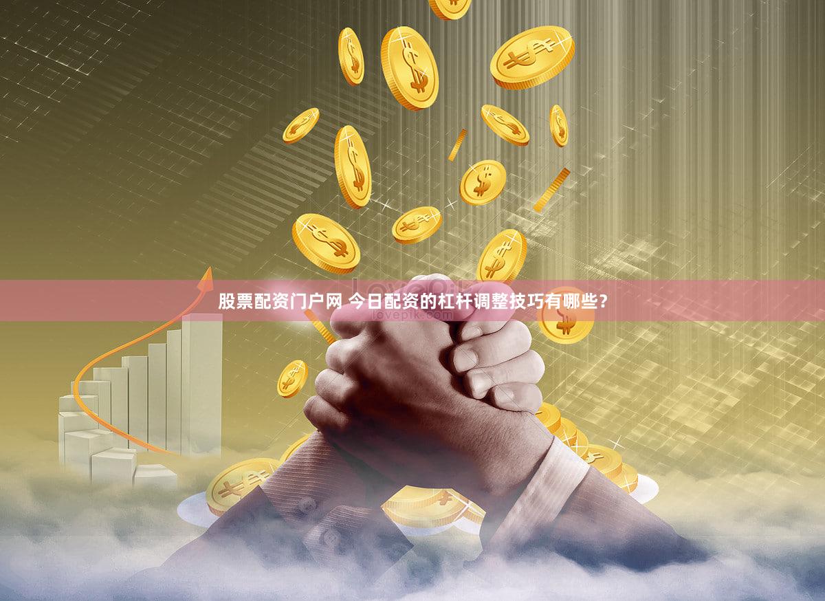 股票配资门户网 今日配资的杠杆调整技巧有哪些？