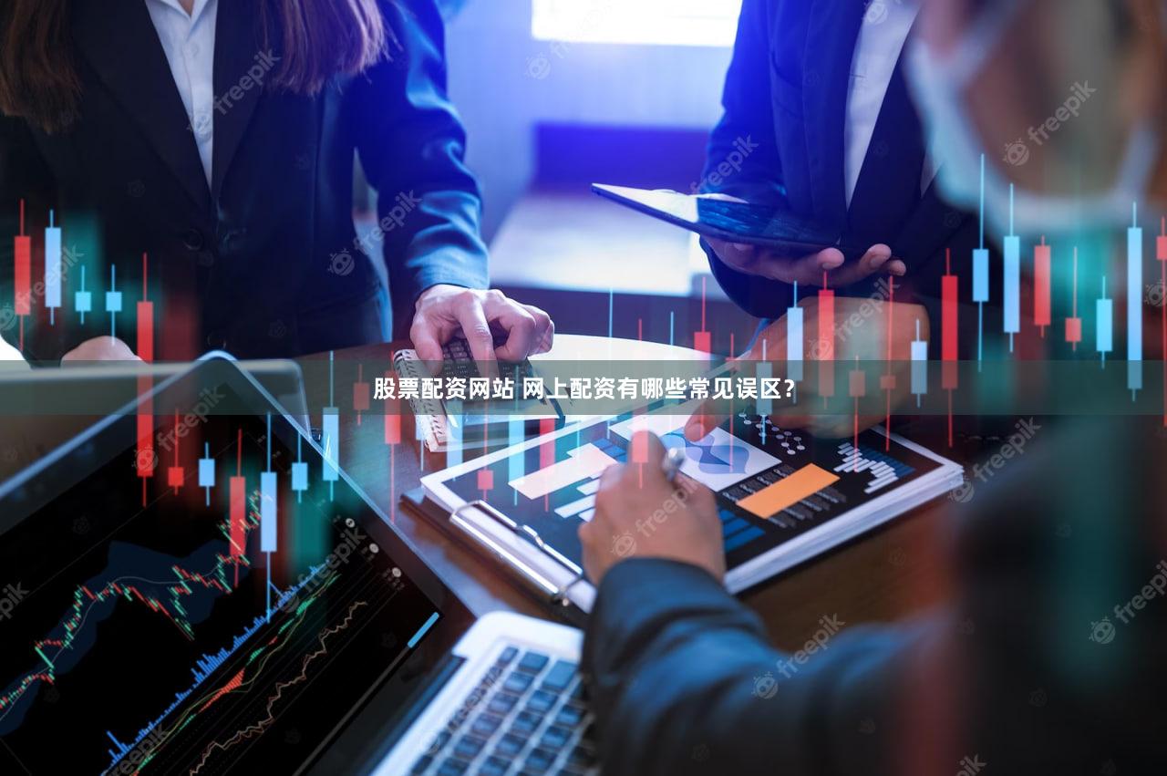 股票配资网站 网上配资有哪些常见误区？