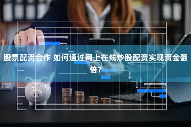 股票配资合作 如何通过网上在线炒股配资实现资金翻倍？