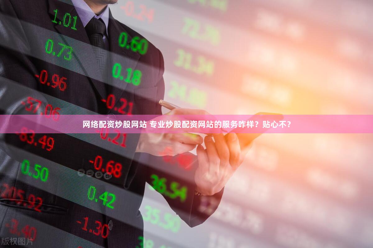网络配资炒股网站 专业炒股配资网站的服务咋样？贴心不？