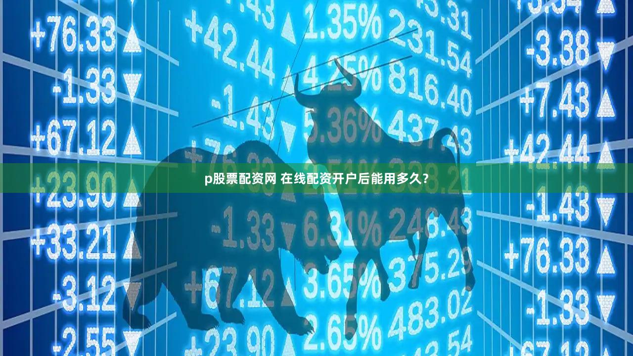 p股票配资网 在线配资开户后能用多久？