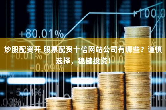 炒股配资开 股票配资十倍网站公司有哪些？谨慎选择，稳健投资！