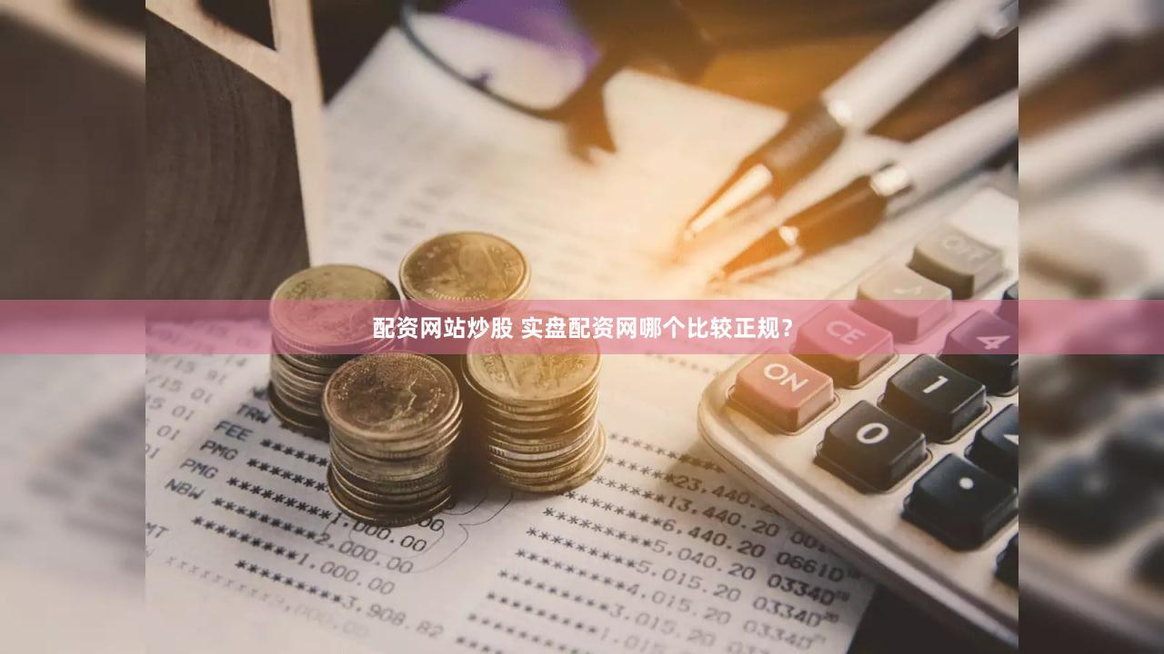 配资网站炒股 实盘配资网哪个比较正规？