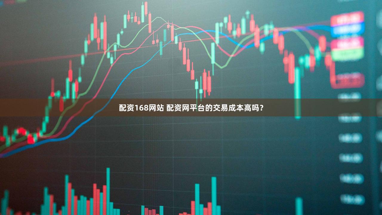 配资168网站 配资网平台的交易成本高吗？