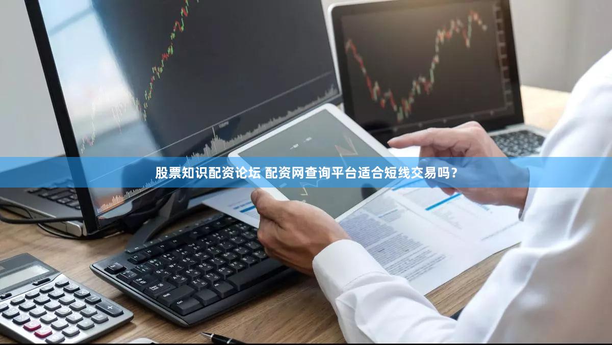 股票知识配资论坛 配资网查询平台适合短线交易吗？