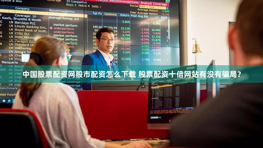 中国股票配资网股市配资怎么下载 股票配资十倍网站有没有骗局？