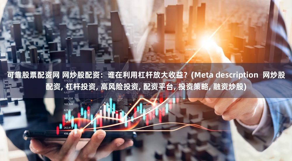 可靠股票配资网 网炒股配资：谁在利用杠杆放大收益？(Meta description  网炒股配资, 杠杆投资, 高风险投资, 配资平台, 投资策略, 融资炒股)