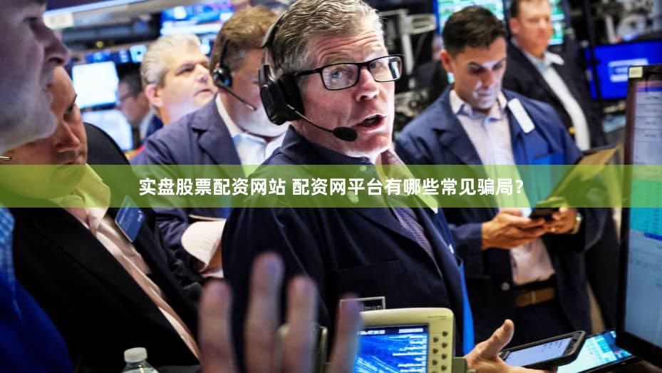实盘股票配资网站 配资网平台有哪些常见骗局？
