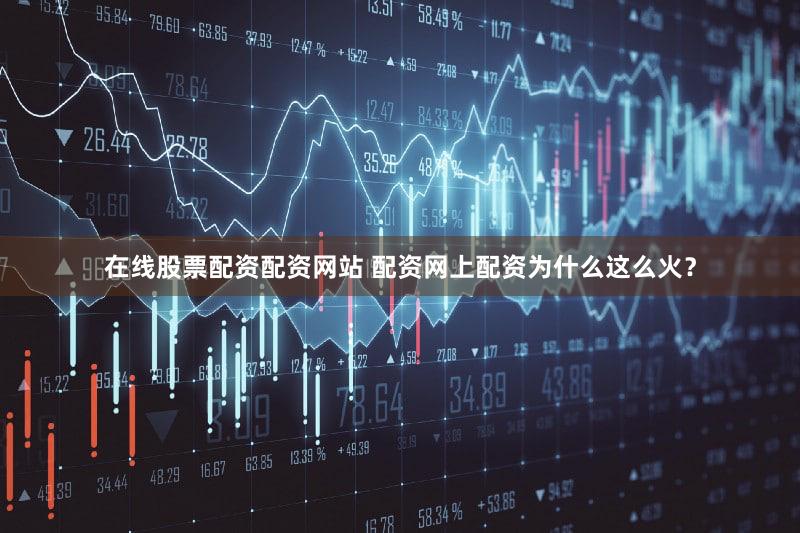 在线股票配资配资网站 配资网上配资为什么这么火？