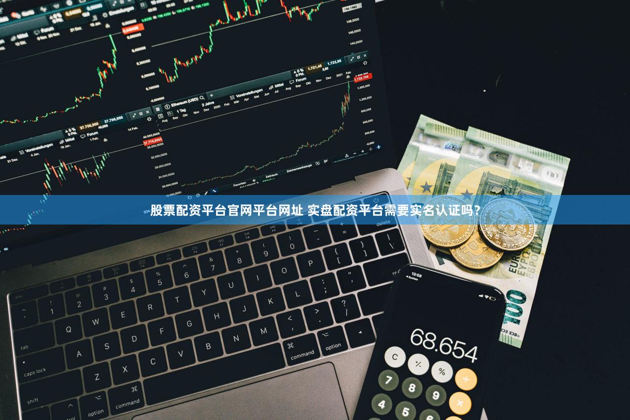 股票配资平台官网平台网址 实盘配资平台需要实名认证吗？