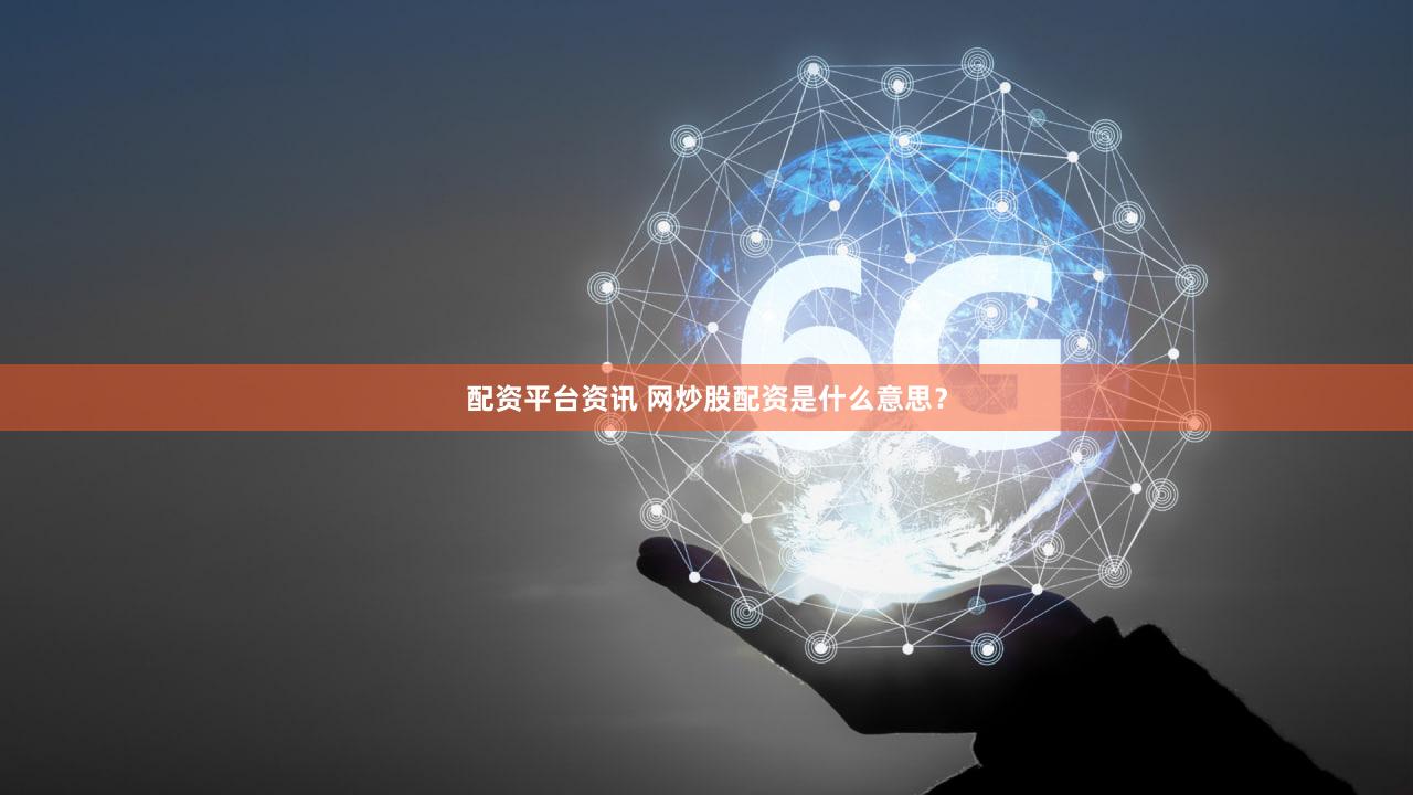 配资平台资讯 网炒股配资是什么意思？