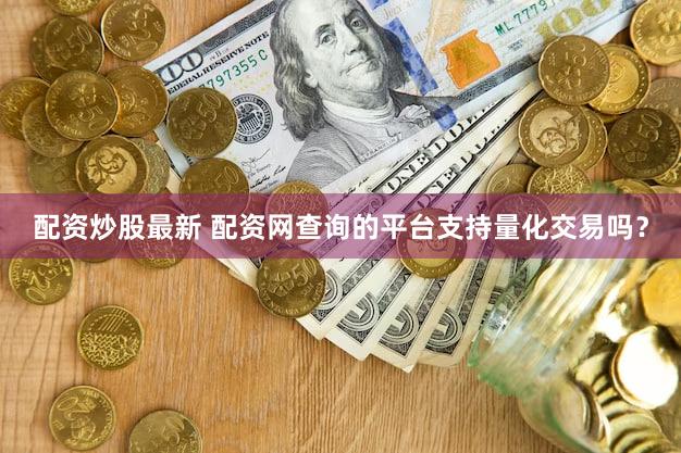 配资炒股最新 配资网查询的平台支持量化交易吗？