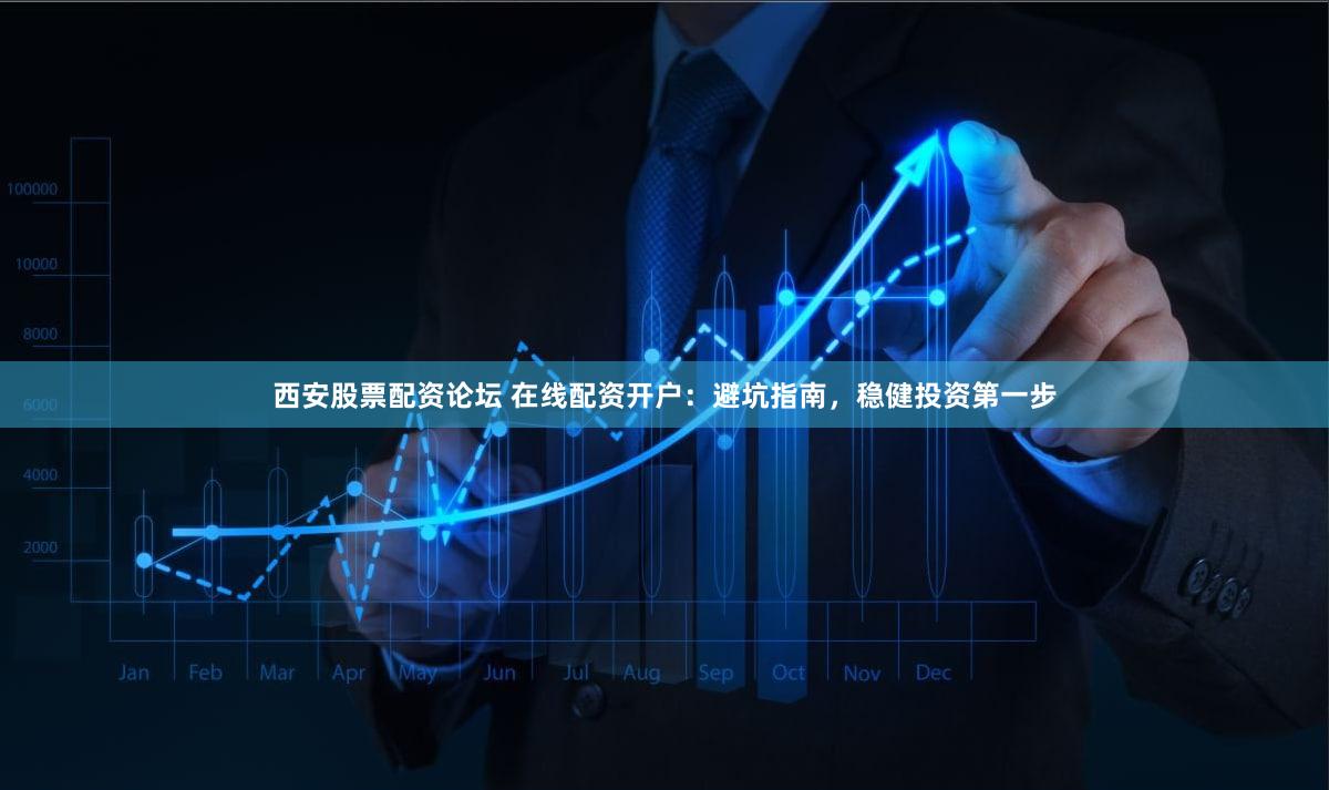 西安股票配资论坛 在线配资开户：避坑指南，稳健投资第一步