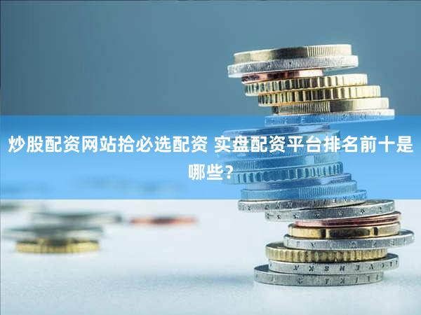 炒股配资网站拾必选配资 实盘配资平台排名前十是哪些？