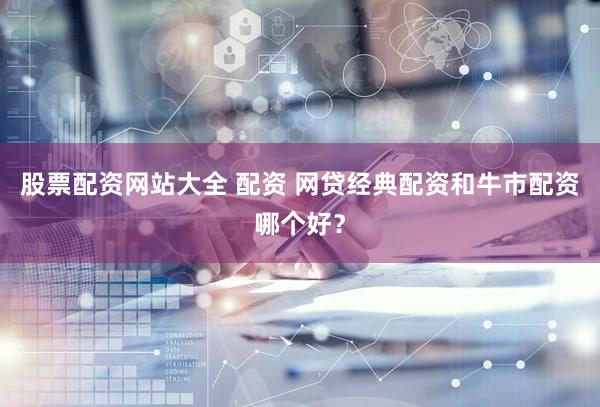 股票配资网站大全 配资 网贷经典配资和牛市配资哪个好？