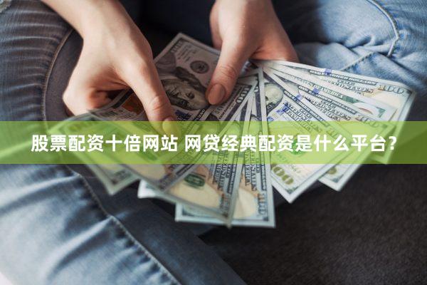 股票配资十倍网站 网贷经典配资是什么平台？