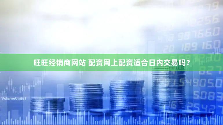 旺旺经销商网站 配资网上配资适合日内交易吗？