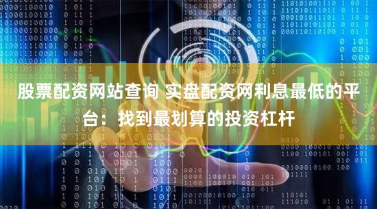 股票配资网站查询 实盘配资网利息最低的平台：找到最划算的投资杠杆