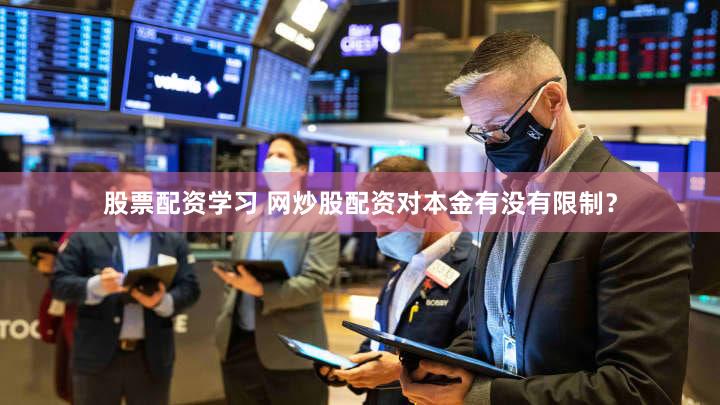 股票配资学习 网炒股配资对本金有没有限制？