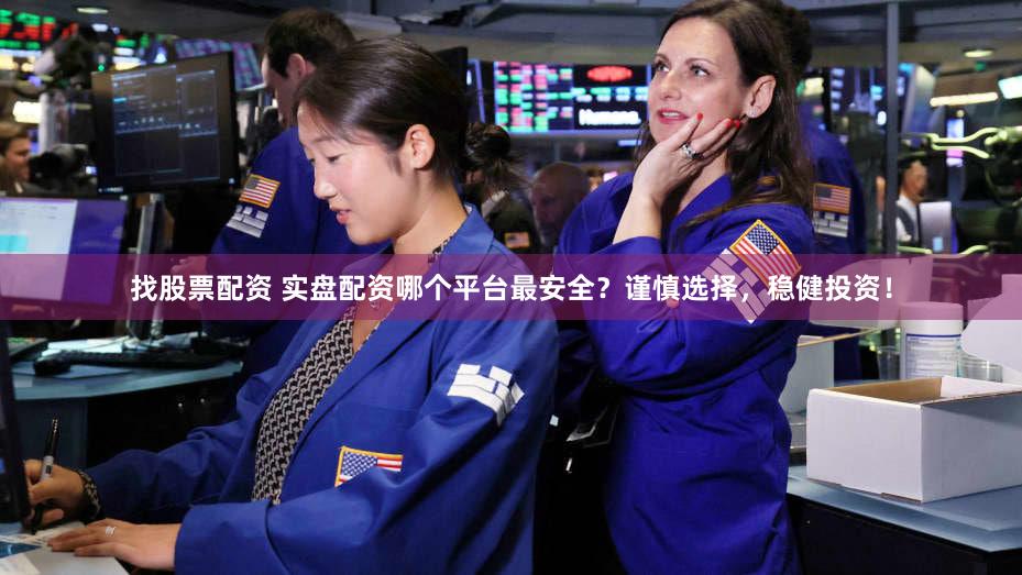找股票配资 实盘配资哪个平台最安全？谨慎选择，稳健投资！
