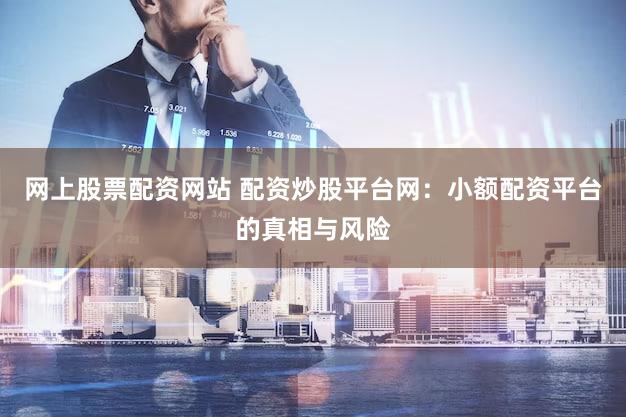 网上股票配资网站 配资炒股平台网：小额配资平台的真相与风险