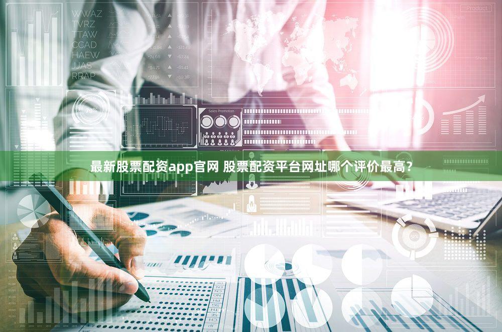 最新股票配资app官网 股票配资平台网址哪个评价最高？
